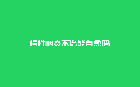 慢性咽炎不治能自愈吗