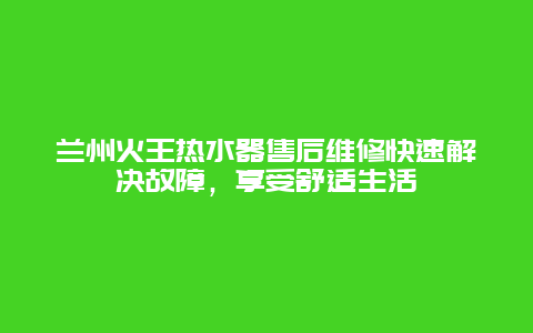 兰州火王热水器售后维修快速解决故障，享受舒适生活