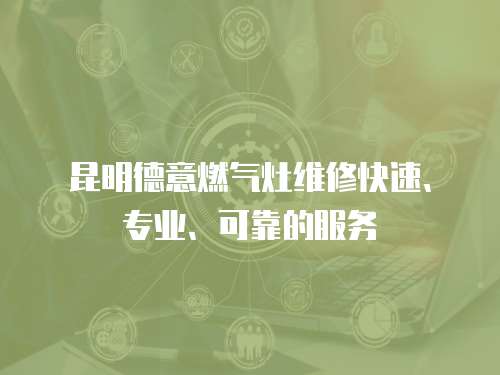 昆明德意燃气灶维修快速、专业、可靠的服务