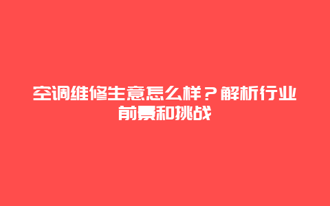 空调维修生意怎么样？解析行业前景和挑战