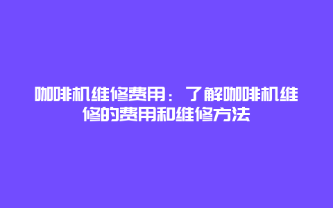 咖啡机维修费用：了解咖啡机维修的费用和维修方法