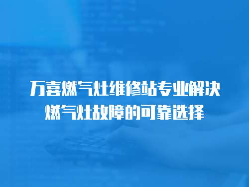 万喜燃气灶维修站专业解决燃气灶故障的可靠选择