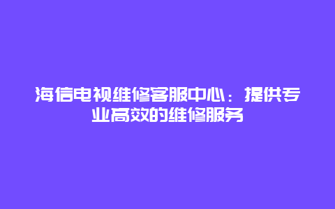 海信电视维修客服中心：提供专业高效的维修服务