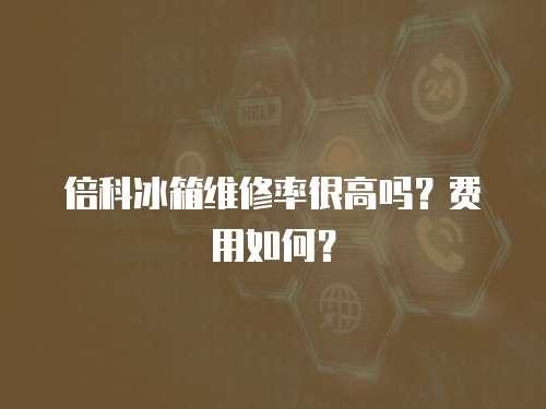 倍科冰箱维修率很高吗？费用如何？