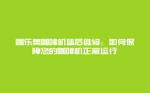 咖乐美咖啡机售后维修：如何保障您的咖啡机正常运行