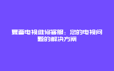 夏普电视维修客服：您的电视问题的解决方案