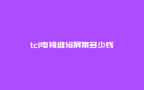 tcl电视维修屏幕多少钱