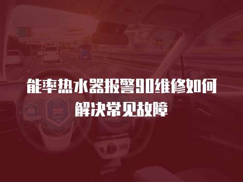 能率热水器报警90维修如何解决常见故障