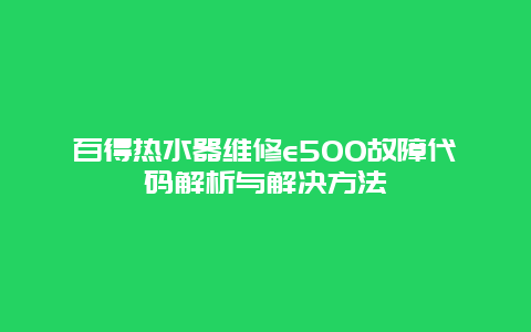 百得热水器维修e500故障代码解析与解决方法