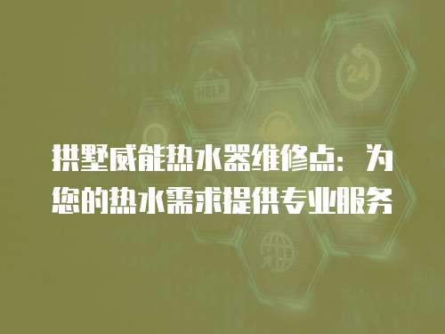 拱墅威能热水器维修点：为您的热水需求提供专业服务