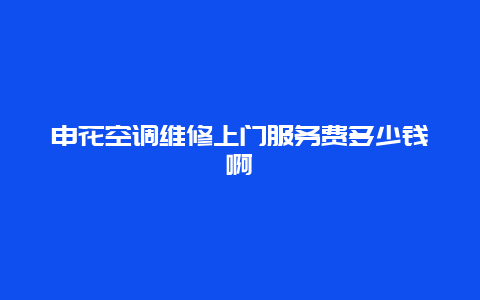 申花空调维修上门服务费多少钱啊