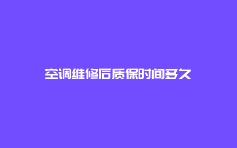 空调维修后质保时间多久