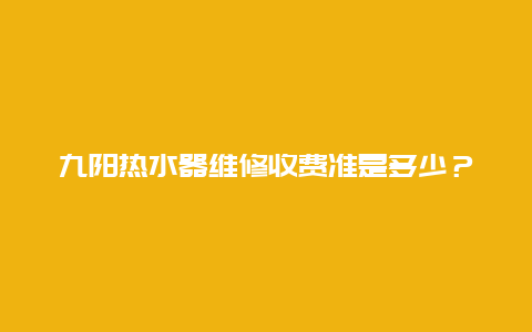 九阳热水器维修收费准是多少？