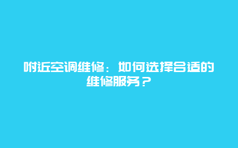 咐近空调维修：如何选择合适的维修服务？