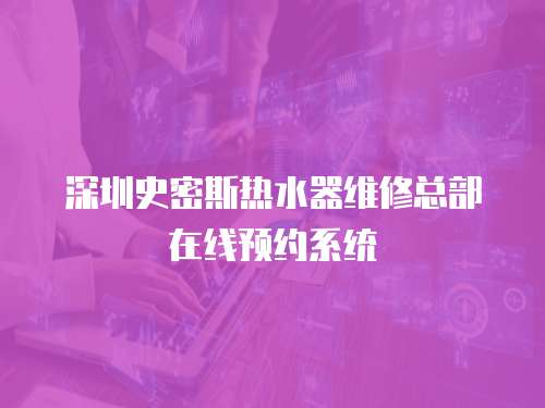 深圳史密斯热水器维修总部在线预约系统