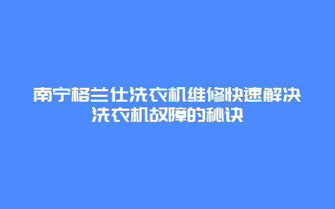 南宁格兰仕洗衣机维修快速解决洗衣机故障的秘诀