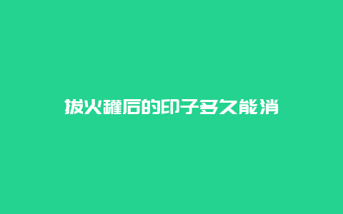 拔火罐后的印子多久能消