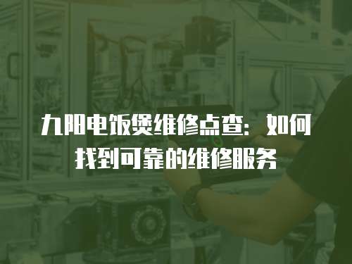 九阳电饭煲维修点查：如何找到可靠的维修服务