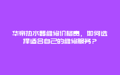 华帝热水器维修价格贵，如何选择适合自己的维修服务？