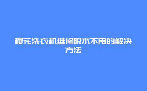 樱花洗衣机维修脱水不甩的解决方法