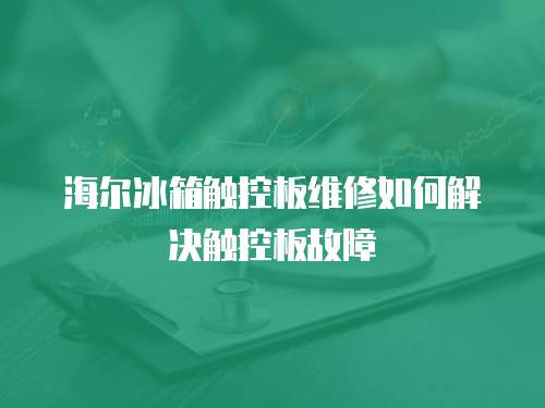 海尔冰箱触控板维修如何解决触控板故障