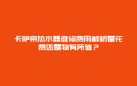 卡萨帝热水器维修费用解析是花费还是物有所值？