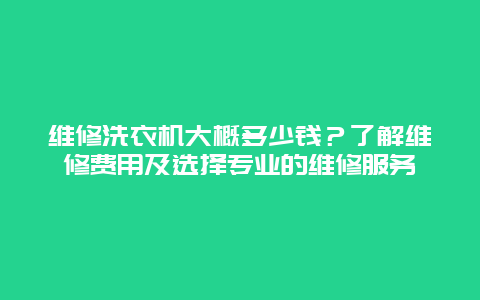 维修洗衣机大概多少钱？了解维修费用及选择专业的维修服务