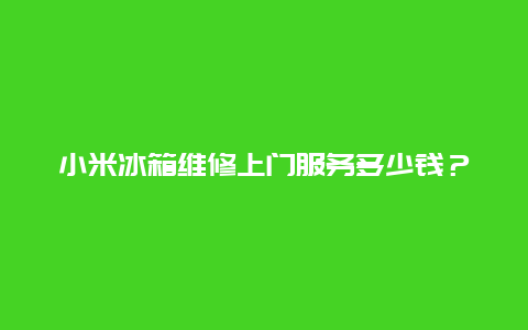 小米冰箱维修上门服务多少钱？