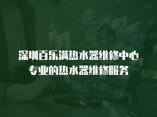 深圳百乐满热水器维修中心专业的热水器维修服务