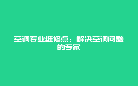 空调专业维修点：解决空调问题的专家