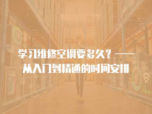 学习维修空调要多久？——从入门到精通的时间安排