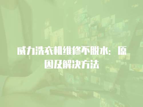 威力洗衣机维修不脱水：原因及解决方法