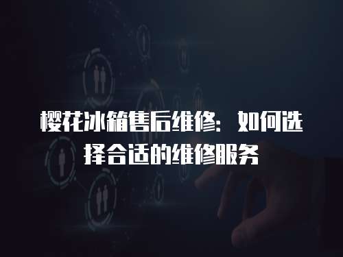 樱花冰箱售后维修：如何选择合适的维修服务