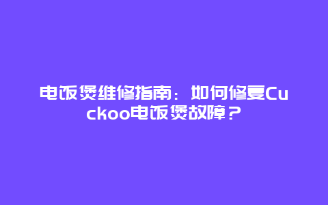 电饭煲维修指南：如何修复Cuckoo电饭煲故障？