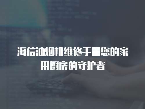 海信油烟机维修手册您的家用厨房的守护者