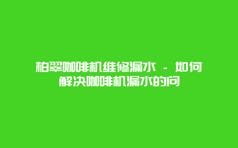 柏翠咖啡机维修漏水 – 如何解决咖啡机漏水的问