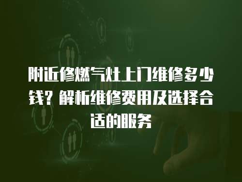 附近修燃气灶上门维修多少钱？解析维修费用及选择合适的服务