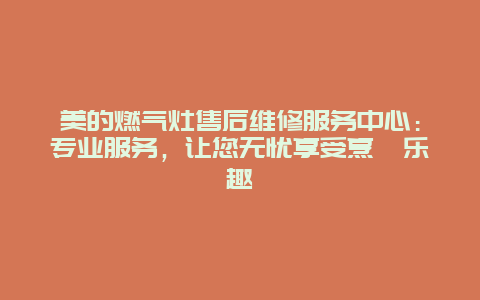 美的燃气灶售后维修服务中心：专业服务，让您无忧享受烹饪乐趣