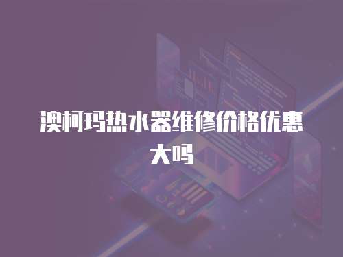 澳柯玛热水器维修价格优惠大吗