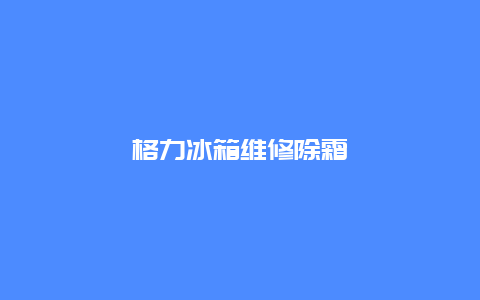 格力冰箱维修除霜