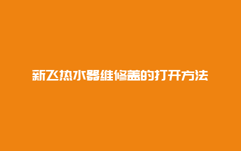 新飞热水器维修盖的打开方法