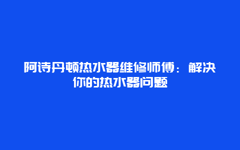 阿诗丹顿热水器维修师傅：解决你的热水器问题