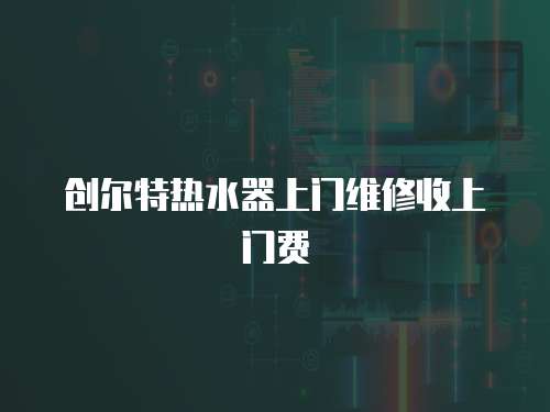 创尔特热水器上门维修收上门费