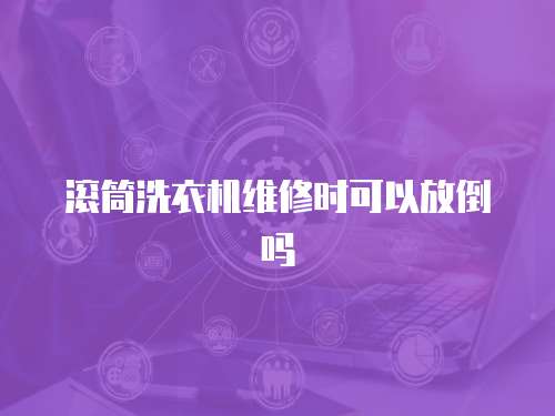 滚筒洗衣机维修时可以放倒吗