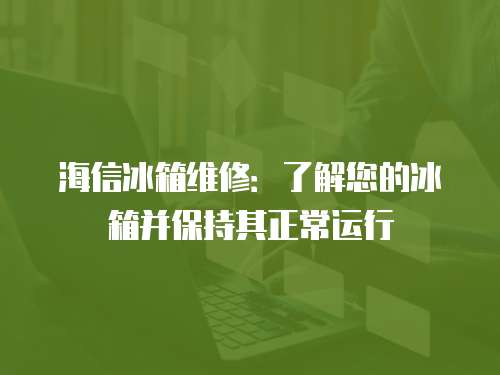 海信冰箱维修：了解您的冰箱并保持其正常运行