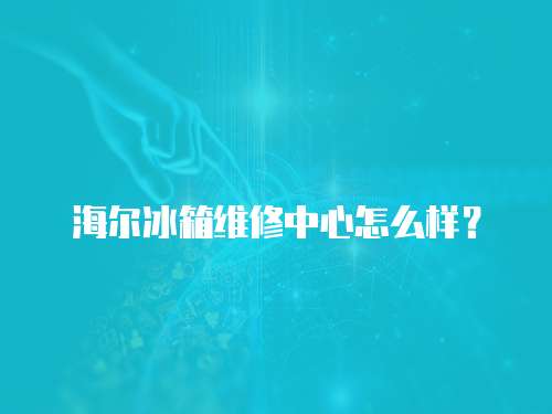 海尔冰箱维修中心怎么样？