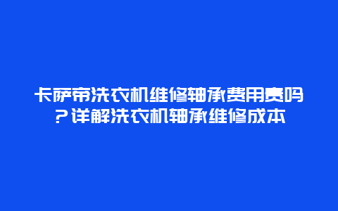 卡萨帝洗衣机维修轴承费用贵吗？详解洗衣机轴承维修成本