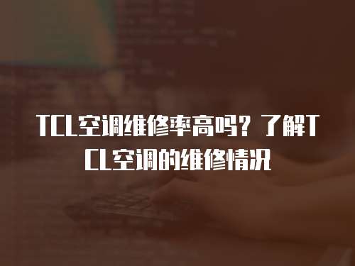 TCL空调维修率高吗？了解TCL空调的维修情况