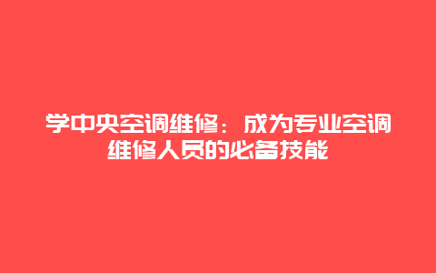 学中央空调维修：成为专业空调维修人员的必备技能