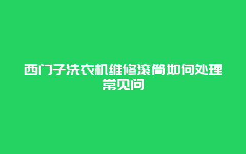 西门子洗衣机维修滚筒如何处理常见问